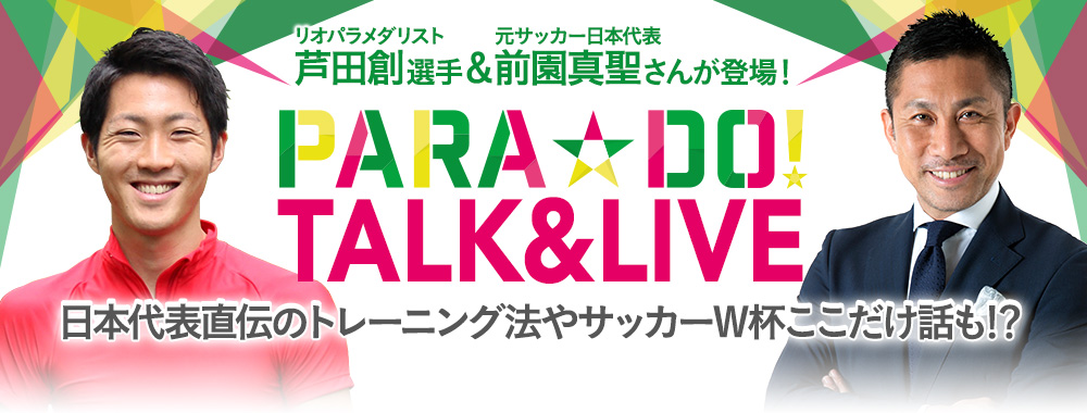 リオパラメダリスト芦田創選手＆前園真聖さんが登場！日本代表直伝のトレーニング法やサッカーW杯ここだけ話も!? フジテレビパラスポーツ応援プロジェクト『PARA☆DO! TALK&LIVE』